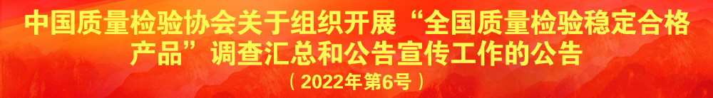 中國質量檢驗協會關于組織開展“全國質量檢驗穩定合格產品”調查匯總和公告宣傳工作的公告(2022年第6號)